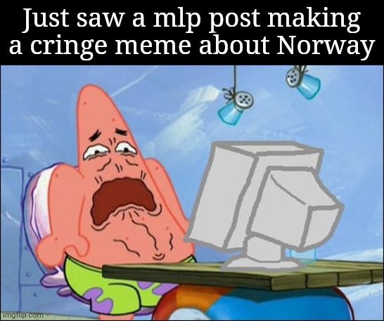 Literal fun stream material | Just saw a mlp post making a cringe meme about Norway | image tagged in patrick star cringing | made w/ Imgflip meme maker