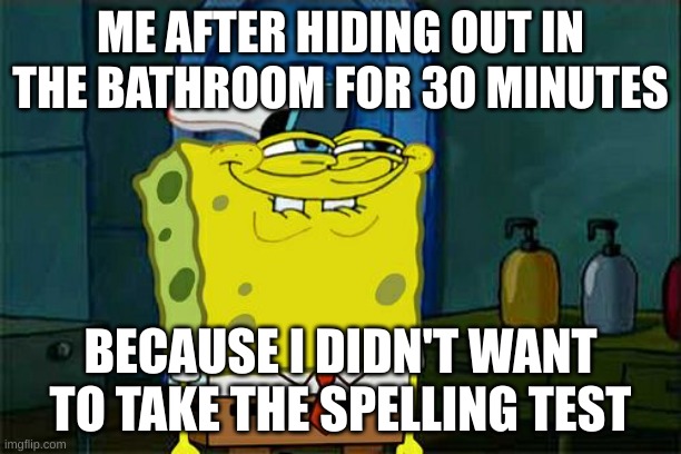 >:) | ME AFTER HIDING OUT IN THE BATHROOM FOR 30 MINUTES; BECAUSE I DIDN'T WANT TO TAKE THE SPELLING TEST | image tagged in memes,don't you squidward | made w/ Imgflip meme maker