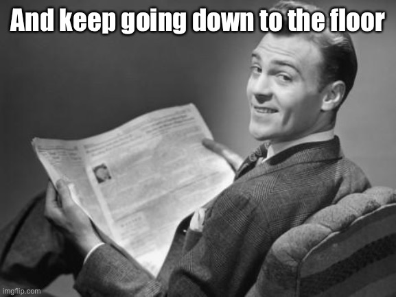 50's newspaper | And keep going down to the floor | image tagged in 50's newspaper | made w/ Imgflip meme maker