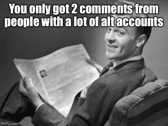 50's newspaper | You only got 2 comments from people with a lot of alt accounts | image tagged in 50's newspaper | made w/ Imgflip meme maker