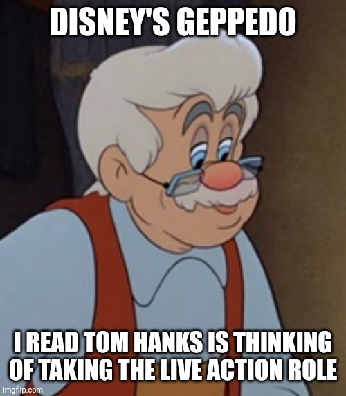 Geppetto | DISNEY'S GEPPEDO I READ TOM HANKS IS THINKING OF TAKING THE LIVE ACTION ROLE | image tagged in geppetto | made w/ Imgflip meme maker