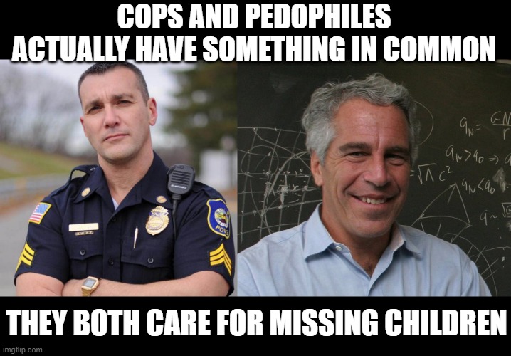 Think of the Children | COPS AND PEDOPHILES ACTUALLY HAVE SOMETHING IN COMMON; THEY BOTH CARE FOR MISSING CHILDREN | image tagged in cop,jeffrey epstein | made w/ Imgflip meme maker