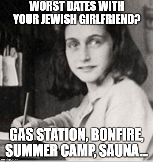 Add to the List | WORST DATES WITH YOUR JEWISH GIRLFRIEND? GAS STATION, BONFIRE, SUMMER CAMP, SAUNA... | image tagged in anne frank | made w/ Imgflip meme maker