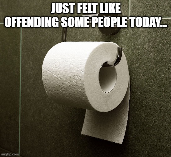 Let Me Offend You | JUST FELT LIKE OFFENDING SOME PEOPLE TODAY... | image tagged in humor,punny | made w/ Imgflip meme maker