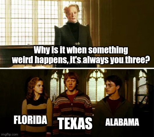 Always you three | FLORIDA TEXAS ALABAMA Why is it when something weird happens, it's always you three? | image tagged in always you three | made w/ Imgflip meme maker