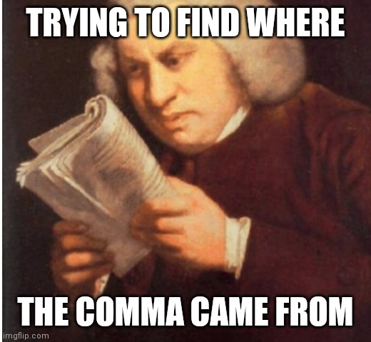 https://imgflip.com/i/7tc069 | TRYING TO FIND WHERE; THE COMMA CAME FROM | image tagged in me trying to find | made w/ Imgflip meme maker