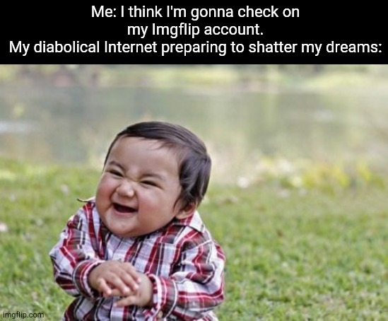 Stupid internet | Me: I think I'm gonna check on my Imgflip account.
My diabolical Internet preparing to shatter my dreams: | image tagged in memes,evil toddler,pain,internet,facepalm,relatable | made w/ Imgflip meme maker