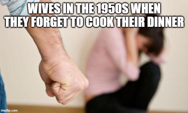 Domestic Abuse | WIVES IN THE 1950S WHEN THEY FORGET TO COOK THEIR DINNER | image tagged in domestic abuse | made w/ Imgflip meme maker