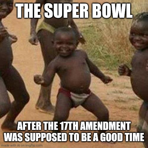 Third World Success Kid | THE SUPER BOWL; AFTER THE 17TH AMENDMENT WAS SUPPOSED TO BE A GOOD TIME | image tagged in memes,third world success kid | made w/ Imgflip meme maker