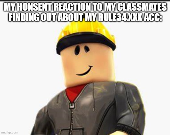 my honsent reaction to my classmates finding out about my rule34.xxx acc | MY HONSENT REACTION TO MY CLASSMATES FINDING OUT ABOUT MY RULE34.XXX ACC: | image tagged in meme | made w/ Imgflip meme maker