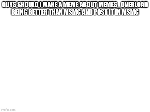 Should I? Tell me in the comments | GUYS SHOULD I MAKE A MEME ABOUT MEMES_OVERLOAD BEING BETTER THAN MSMG AND POST IT IN MSMG | made w/ Imgflip meme maker