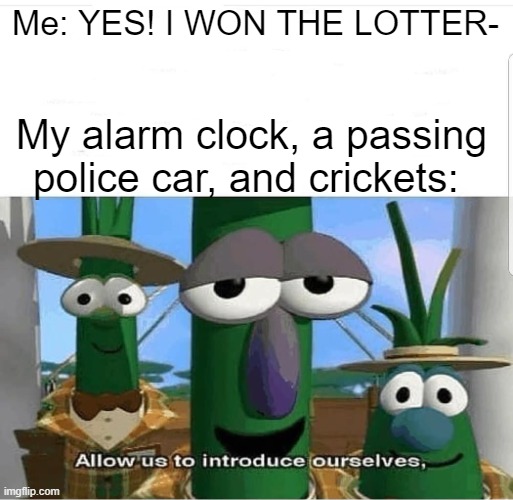 Allow us to introduce ourselves | Me: YES! I WON THE LOTTER-; My alarm clock, a passing police car, and crickets: | image tagged in allow us to introduce ourselves | made w/ Imgflip meme maker
