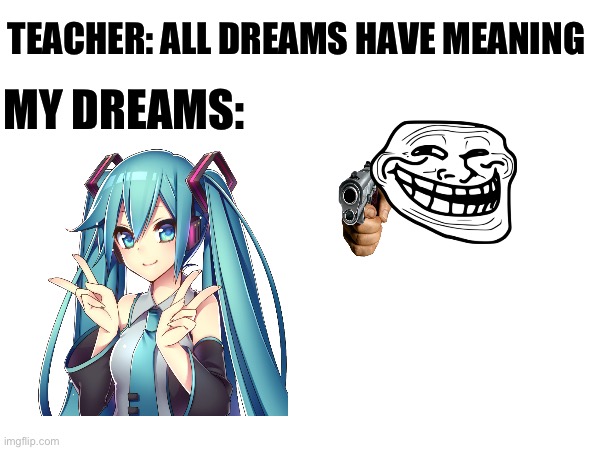 I don’t know why but I just had the audacity to make this cause I’m bored as hell | TEACHER: ALL DREAMS HAVE MEANING; MY DREAMS: | image tagged in fun stream | made w/ Imgflip meme maker