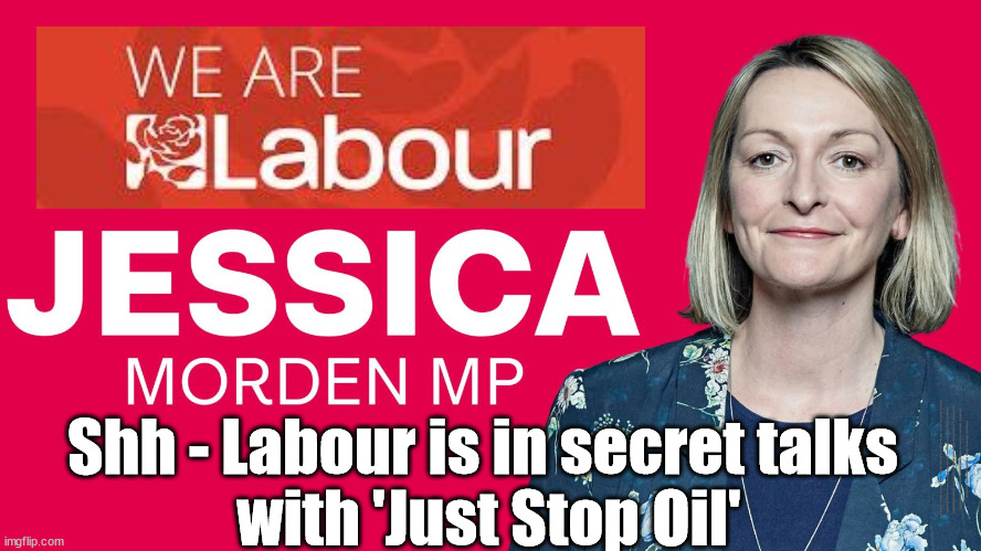 Jessica Morden MP Exposed !!! Labour in secret talks with 'Just Stop Oil' | Shh - Labour is in secret talks 
with 'Just Stop Oil'; #Immigration #Starmerout #Labour #JonLansman #wearecorbyn #KeirStarmer #DianeAbbott #McDonnell #cultofcorbyn #labourisdead #Momentum #labourracism #socialistsunday #nevervotelabour #socialistanyday #Antisemitism #Savile #SavileGate #Paedo #Worboys #GroomingGangs #Paedophile #IllegalImmigration #Immigrants #Invasion #StarmerResign #Starmeriswrong #SirSoftie #SirSofty #PatCullen #Cullen #RCN #nurse #nursing #strikes #SueGray #Blair #Steroids #Economy #JustStopOil | image tagged in labourisdead,starmerout getstarmerout,illegal immigration,stop boats rwanda,just stop oil,dale vince jess mordenn | made w/ Imgflip meme maker