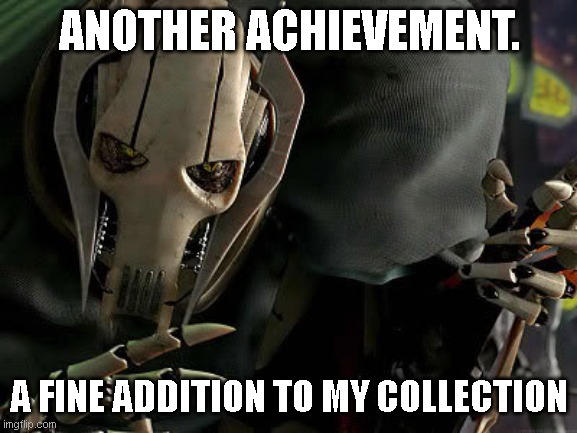 General Grievous Collection | ANOTHER ACHIEVEMENT. A FINE ADDITION TO MY COLLECTION | image tagged in general grievous collection | made w/ Imgflip meme maker