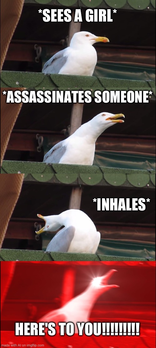 AI-generated meme | *SEES A GIRL*; *ASSASSINATES SOMEONE*; *INHALES*; HERE'S TO YOU!!!!!!!!! | image tagged in memes,inhaling seagull | made w/ Imgflip meme maker