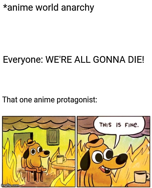 Anime protagonists bro... | *anime world anarchy; Everyone: WE'RE ALL GONNA DIE! That one anime protagonist: | image tagged in memes,this is fine | made w/ Imgflip meme maker