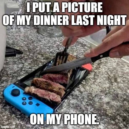 meme by Brad picture of dinner on my phone | I PUT A PICTURE OF MY DINNER LAST NIGHT; ON MY PHONE. | image tagged in food memes | made w/ Imgflip meme maker