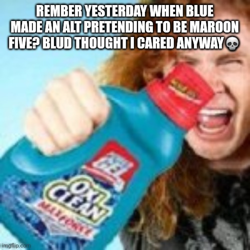 shitpost | REMBER YESTERDAY WHEN BLUE MADE AN ALT PRETENDING TO BE MAROON FIVE? BLUD THOUGHT I CARED ANYWAY💀 | image tagged in shitpost | made w/ Imgflip meme maker