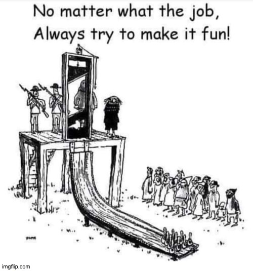 Always make it fun! | image tagged in no matter what the job | made w/ Imgflip meme maker