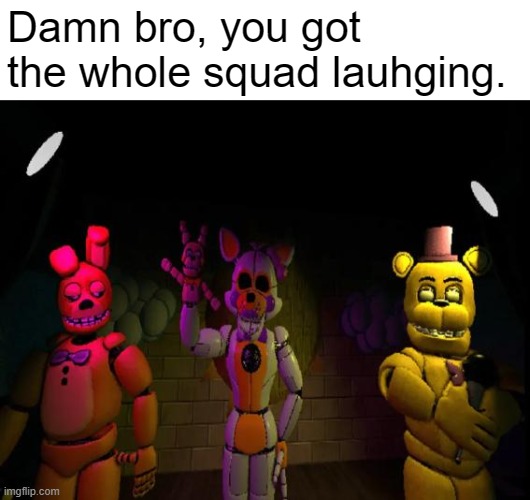 meme | Damn bro, you got the whole squad lauhging. | image tagged in damn bro,funny,memes,fnaf,fnapf | made w/ Imgflip meme maker