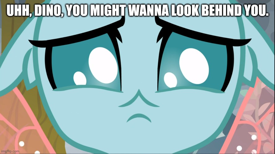 Sad Ocellus (MLP) | UHH, DINO, YOU MIGHT WANNA LOOK BEHIND YOU. | image tagged in sad ocellus mlp | made w/ Imgflip meme maker