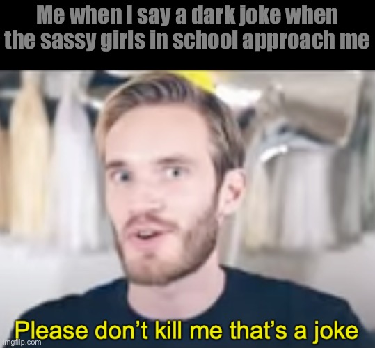 PewDiePie Please don’t kill me that’s a joke | Me when I say a dark joke when the sassy girls in school approach me | image tagged in pewdiepie please don t kill me that s a joke | made w/ Imgflip meme maker