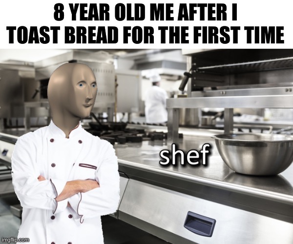 Lol | 8 YEAR OLD ME AFTER I TOAST BREAD FOR THE FIRST TIME | image tagged in meme man shef | made w/ Imgflip meme maker