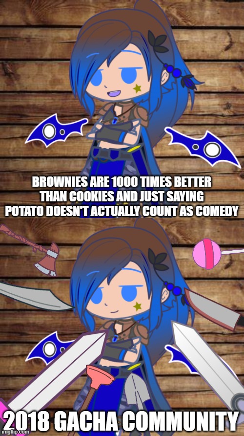 No one makes fun of the gacha community like the gacha community | BROWNIES ARE 1000 TIMES BETTER THAN COOKIES AND JUST SAYING POTATO DOESN'T ACTUALLY COUNT AS COMEDY; 2018 GACHA COMMUNITY | image tagged in gacha,flynn rider swords | made w/ Imgflip meme maker