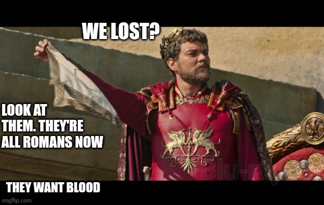 History | WE LOST? LOOK AT THEM. THEY'RE ALL ROMANS NOW; THEY WANT BLOOD | image tagged in history memes | made w/ Imgflip meme maker