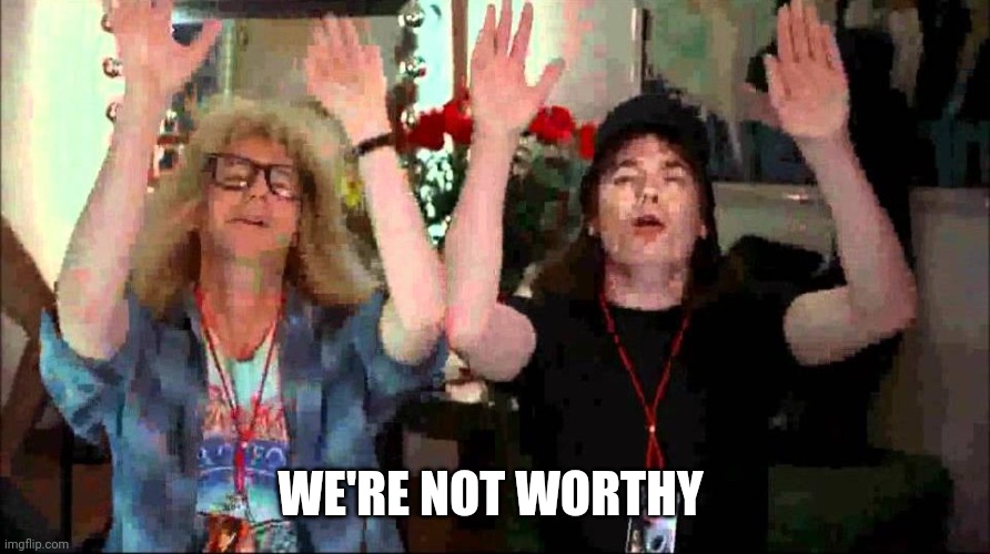 Wayne's World, We're Not Worthy | WE'RE NOT WORTHY | image tagged in wayne's world we're not worthy | made w/ Imgflip meme maker