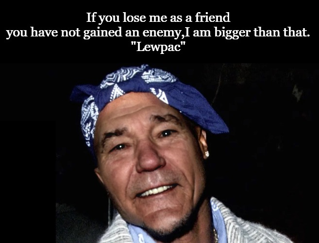words of wisdom by lewpac | If you lose me as a friend you have not gained an enemy,I am bigger than that.
"Lewpac" | image tagged in lewpac,kewlew | made w/ Imgflip meme maker