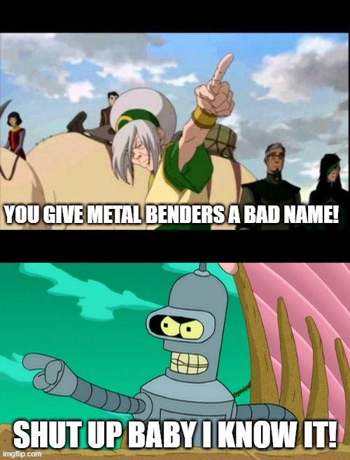 Bender | YOU GIVE METAL BENDERS A BAD NAME! SHUT UP BABY I KNOW IT! | image tagged in avatar the last airbender,bender,bender bending rodriguez,toph,legend of korra | made w/ Imgflip meme maker