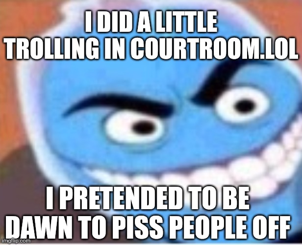 Pranked (I hate dawn too don't worry) | I DID A LITTLE TROLLING IN COURTROOM.LOL; I PRETENDED TO BE DAWN TO PISS PEOPLE OFF | image tagged in osmosis jones | made w/ Imgflip meme maker
