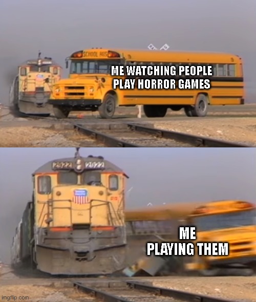 Horror Games | ME WATCHING PEOPLE PLAY HORROR GAMES; ME PLAYING THEM | image tagged in a train hitting a school bus | made w/ Imgflip meme maker