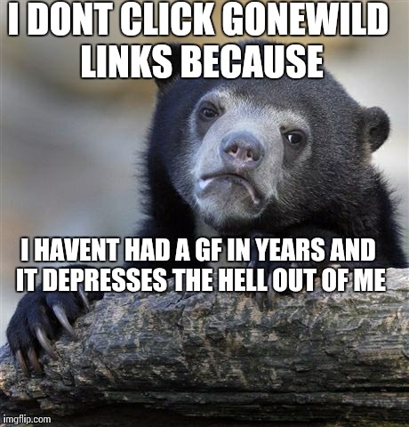 Confession Bear | I DONT CLICK GONEWILD LINKS BECAUSE I HAVENT HAD A GF IN YEARS AND IT DEPRESSES THE HELL OUT OF ME | image tagged in memes,confession bear | made w/ Imgflip meme maker