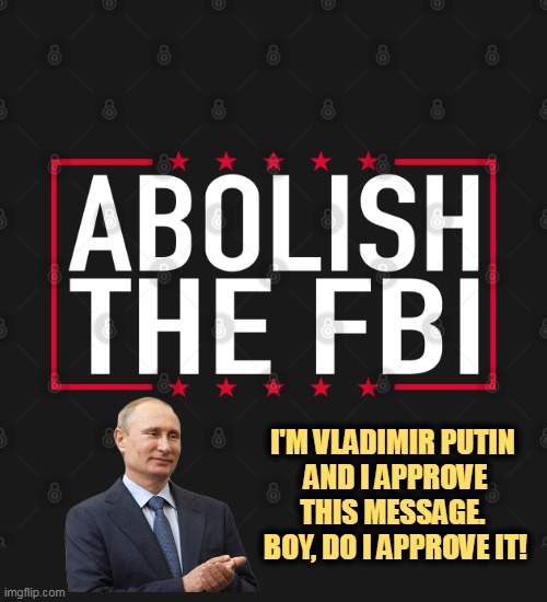 The GOP equivalent of Defund the Police. | I'M VLADIMIR PUTIN 
AND I APPROVE THIS MESSAGE. 
BOY, DO I APPROVE IT! | image tagged in fbi,spycatchers,defense,united states,spies,trump | made w/ Imgflip meme maker