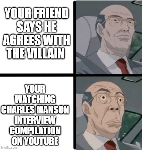 Worried Hiroshi | YOUR FRIEND SAYS HE AGREES WITH THE VILLAIN; YOUR WATCHING CHARLES MANSON INTERVIEW COMPILATION ON YOUTUBE | image tagged in worried hiroshi | made w/ Imgflip meme maker