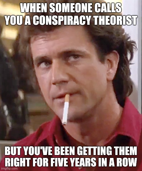 Listen here bud. | WHEN SOMEONE CALLS YOU A CONSPIRACY THEORIST; BUT YOU'VE BEEN GETTING THEM RIGHT FOR FIVE YEARS IN A ROW | image tagged in memes | made w/ Imgflip meme maker