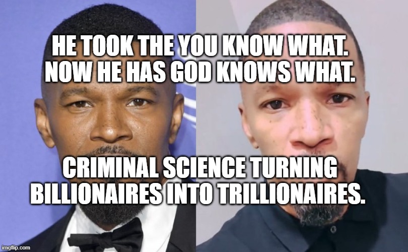 jamie foxx | HE TOOK THE YOU KNOW WHAT.  NOW HE HAS GOD KNOWS WHAT. CRIMINAL SCIENCE TURNING BILLIONAIRES INTO TRILLIONAIRES. | image tagged in jamie foxx | made w/ Imgflip meme maker