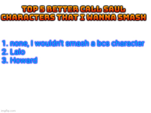 TOP 5 BETTER CALL SAUL CHARACTERS THAT I WANNA SMASH; 1. none, I wouldn't smash a bcs character
2. Lalo
3. Howard | made w/ Imgflip meme maker