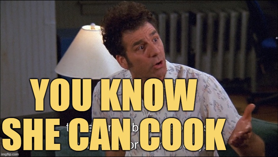Kramer talks about George Costanza's Man-Love for a She-Jerry | YOU KNOW SHE CAN COOK | image tagged in kramer talks about george costanza's man-love for a she-jerry | made w/ Imgflip meme maker