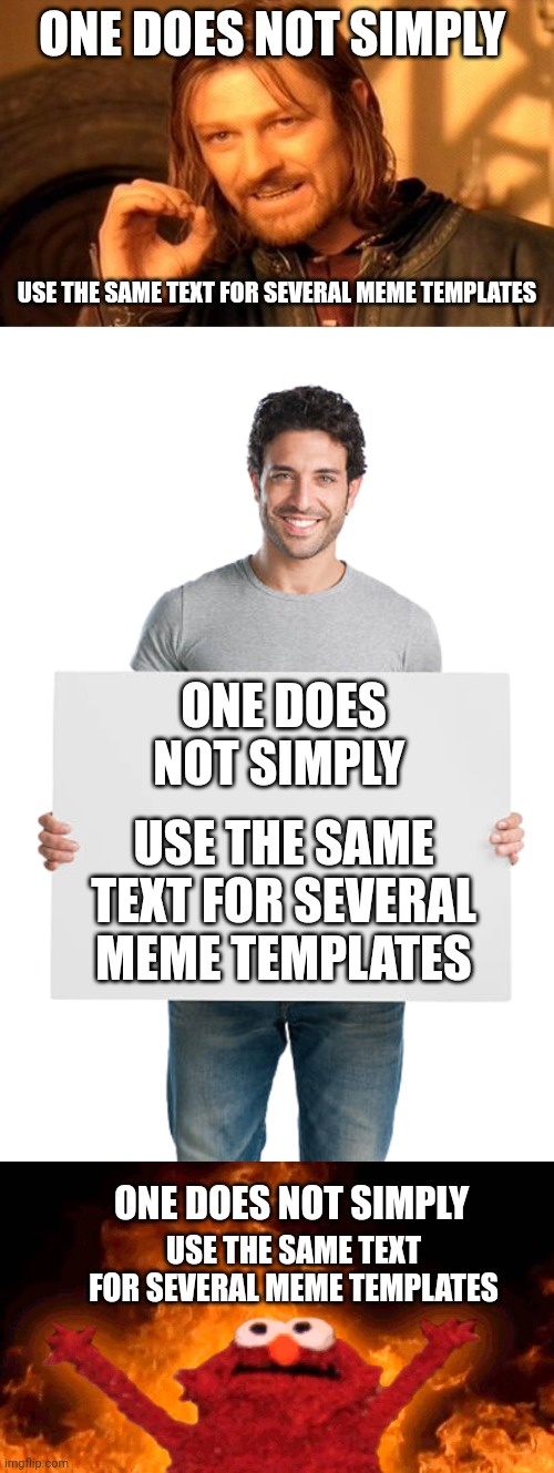 Unsure if this has been done but... Oh well I'm new anyways. | ONE DOES NOT SIMPLY; USE THE SAME TEXT FOR SEVERAL MEME TEMPLATES; ONE DOES NOT SIMPLY; USE THE SAME TEXT FOR SEVERAL MEME TEMPLATES; ONE DOES NOT SIMPLY; USE THE SAME TEXT FOR SEVERAL MEME TEMPLATES | image tagged in memes,one does not simply,guy with blank sign transparent background,elmo fire | made w/ Imgflip meme maker