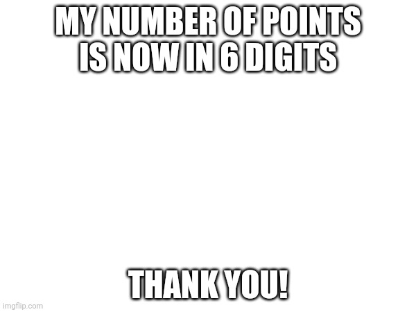 MY NUMBER OF POINTS IS NOW IN 6 DIGITS; THANK YOU! | made w/ Imgflip meme maker