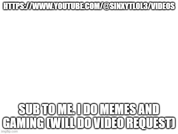HTTPS://WWW.YOUTUBE.COM/@SINXYTLOL3/VIDEOS; SUB TO ME. I DO MEMES AND GAMING (WILL DO VIDEO REQUEST) | made w/ Imgflip meme maker