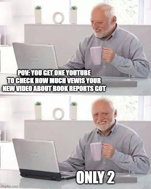 Hide the Pain Harold | POV: YOU GET ONE YOUTUBE TO CHECK HOW MUCH VEWIS YOUR NEW VIDEO ABOUT BOOK REPORTS GOT; ONLY 2 | image tagged in memes,hide the pain harold | made w/ Imgflip meme maker