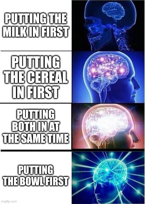 Cereal. WHY DO WE HAVE TO ARGUE? | PUTTING THE MILK IN FIRST; PUTTING THE CEREAL IN FIRST; PUTTING BOTH IN AT THE SAME TIME; PUTTING THE BOWL FIRST | image tagged in memes,expanding brain,cereal | made w/ Imgflip meme maker