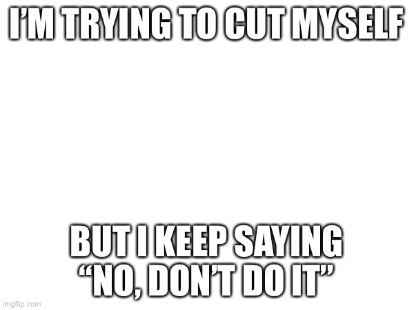 I’M TRYING TO CUT MYSELF; BUT I KEEP SAYING “NO, DON’T DO IT” | made w/ Imgflip meme maker