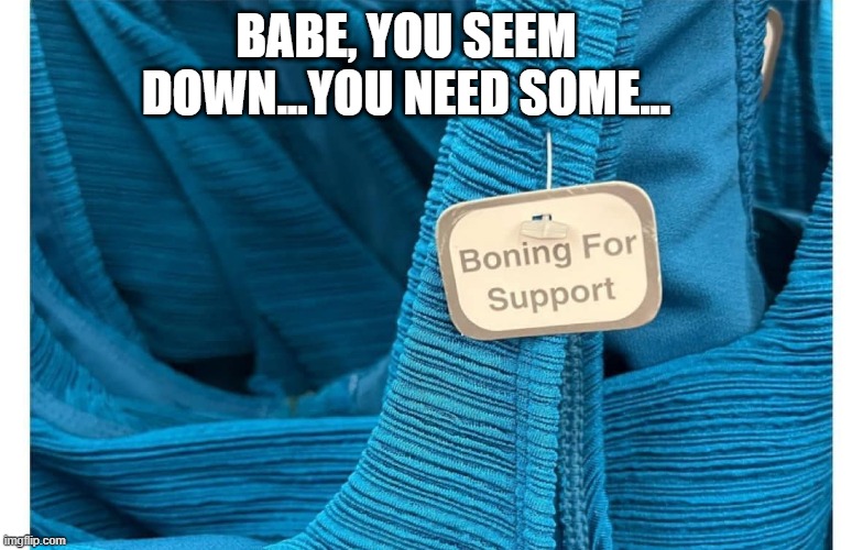 Be Supportive | BABE, YOU SEEM DOWN...YOU NEED SOME... | image tagged in sex joke | made w/ Imgflip meme maker