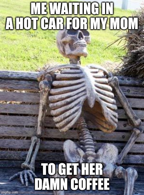 Waiting Skeleton | ME WAITING IN A HOT CAR FOR MY MOM; TO GET HER DAMN COFFEE | image tagged in memes,waiting skeleton | made w/ Imgflip meme maker